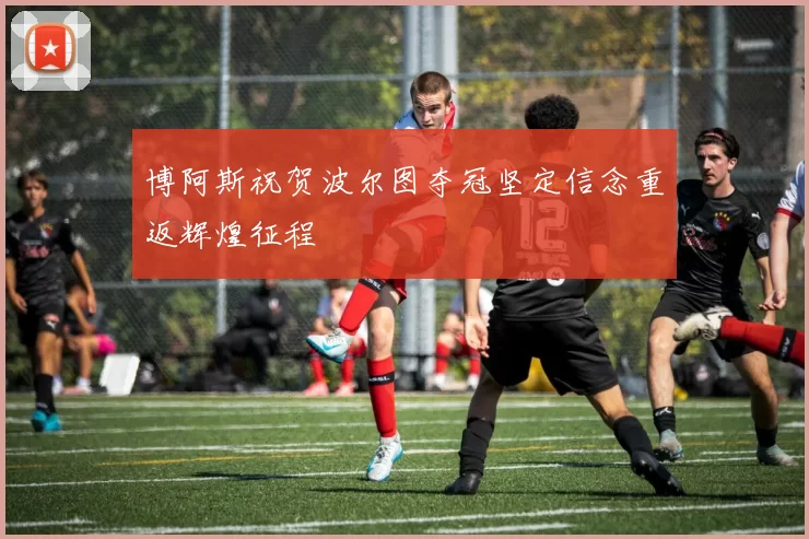 博阿斯祝贺波尔图夺冠坚定信念重返辉煌征程