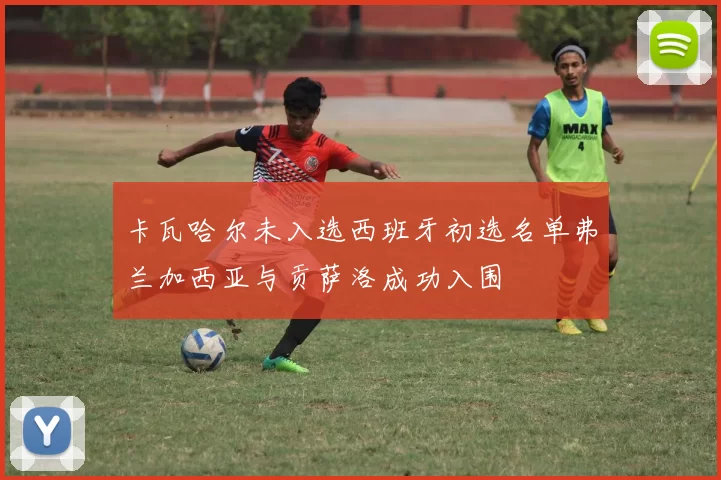 卡瓦哈尔未入选西班牙初选名单弗兰加西亚与贡萨洛成功入围