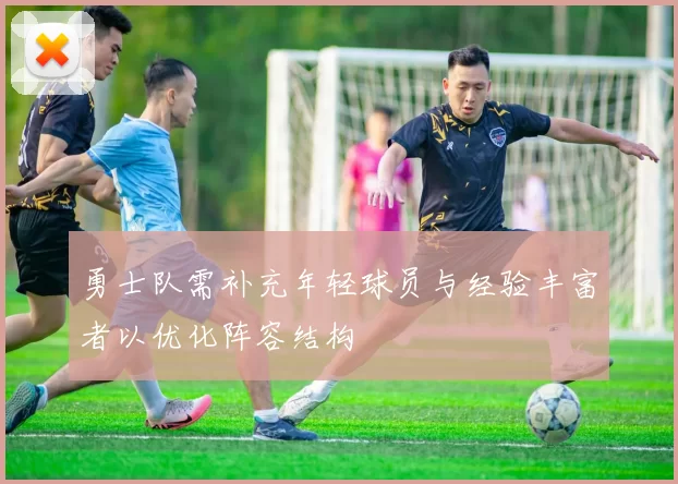 勇士队需补充年轻球员与经验丰富者以优化阵容结构