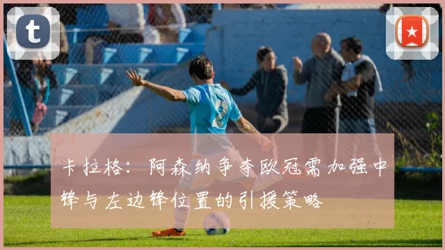 卡拉格：阿森纳争夺欧冠需加强中锋与左边锋位置的引援策略