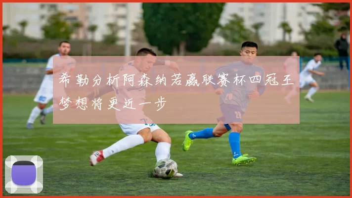 希勒分析阿森纳若赢联赛杯四冠王梦想将更近一步