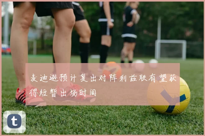 麦迪逊预计复出对阵利兹联有望获得短暂出场时间