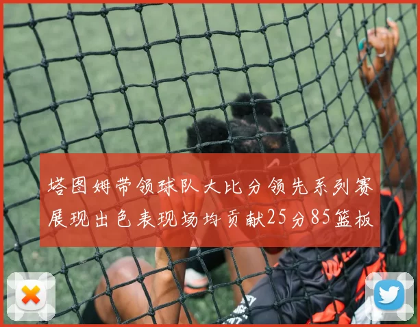 塔图姆带领球队大比分领先系列赛展现出色表现场均贡献25分85篮板55助攻