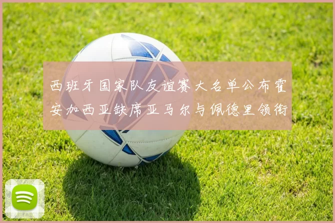 西班牙国家队友谊赛大名单公布霍安加西亚缺席亚马尔与佩德里领衔出战