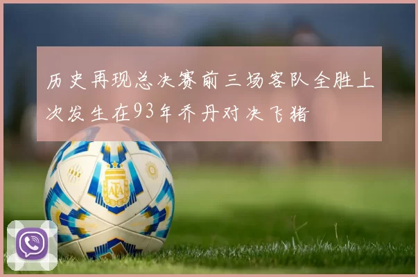 历史再现总决赛前三场客队全胜上次发生在93年乔丹对决飞猪