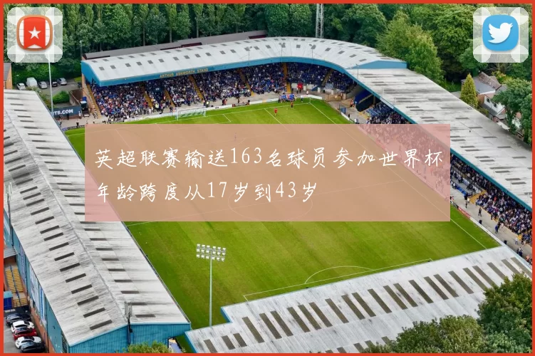 英超联赛输送163名球员参加世界杯年龄跨度从17岁到43岁