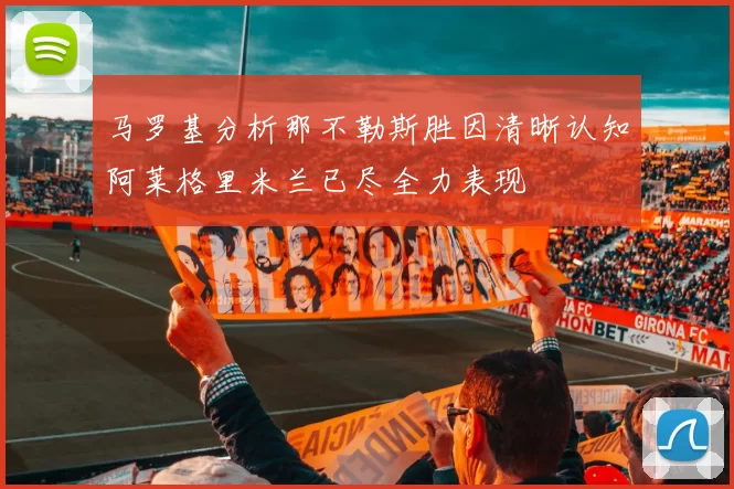 马罗基分析那不勒斯胜因清晰认知阿莱格里米兰已尽全力表现
