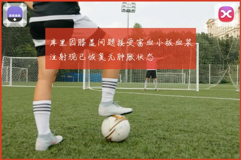 库里因膝盖问题接受富血小板血浆注射现已恢复无肿胀状态