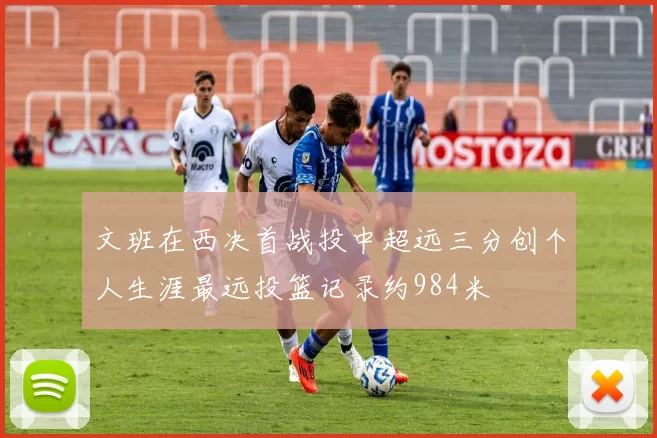 文班在西决首战投中超远三分创个人生涯最远投篮记录约984米