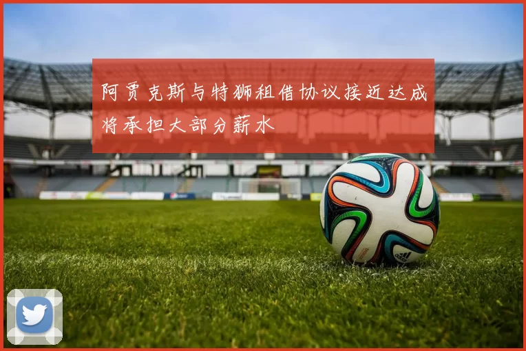 阿贾克斯与特狮租借协议接近达成将承担大部分薪水