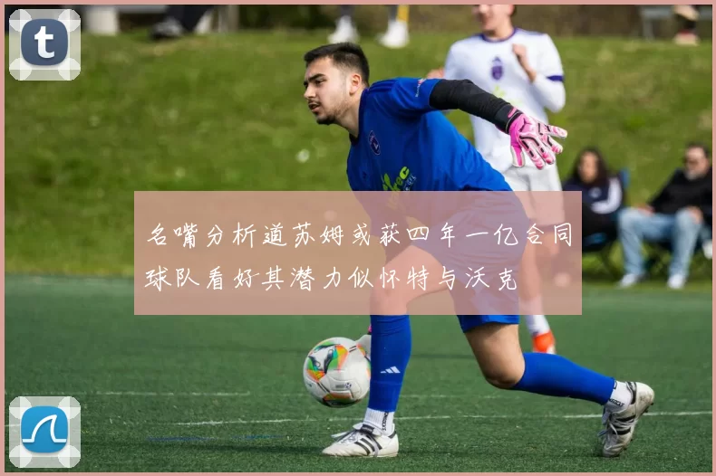 名嘴分析道苏姆或获四年一亿合同球队看好其潜力似怀特与沃克