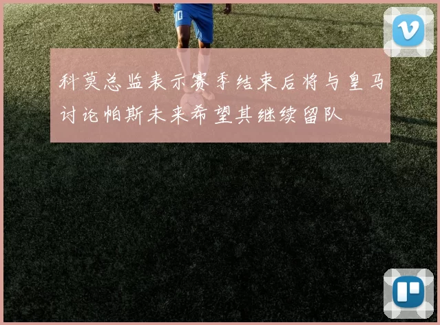 科莫总监表示赛季结束后将与皇马讨论帕斯未来希望其继续留队