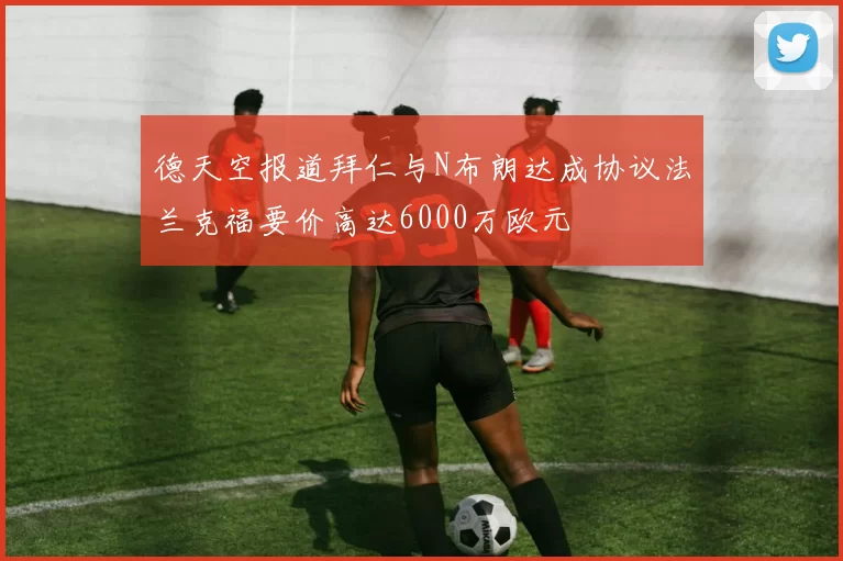 德天空报道拜仁与N布朗达成协议法兰克福要价高达6000万欧元