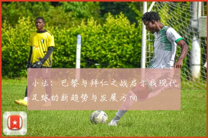 小法：巴黎与拜仁之战启示我现代足球的新趋势与发展方向