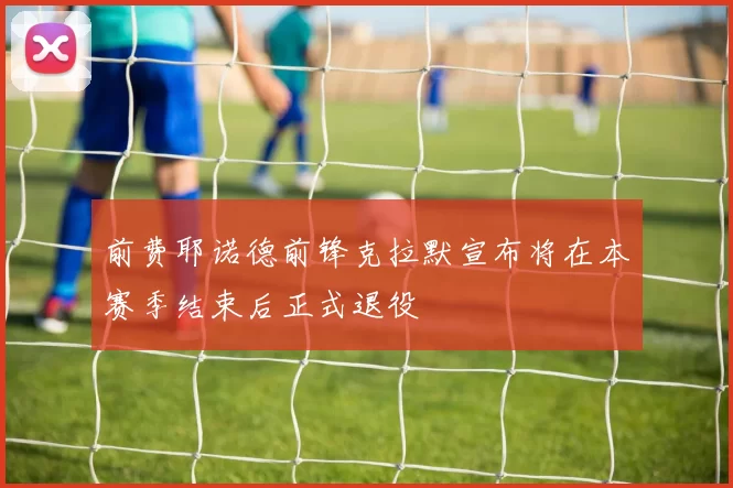 前费耶诺德前锋克拉默宣布将在本赛季结束后正式退役