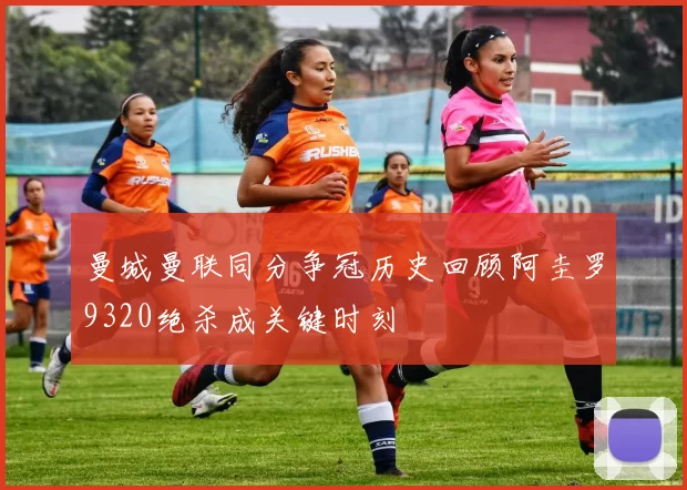 曼城曼联同分争冠历史回顾阿圭罗9320绝杀成关键时刻