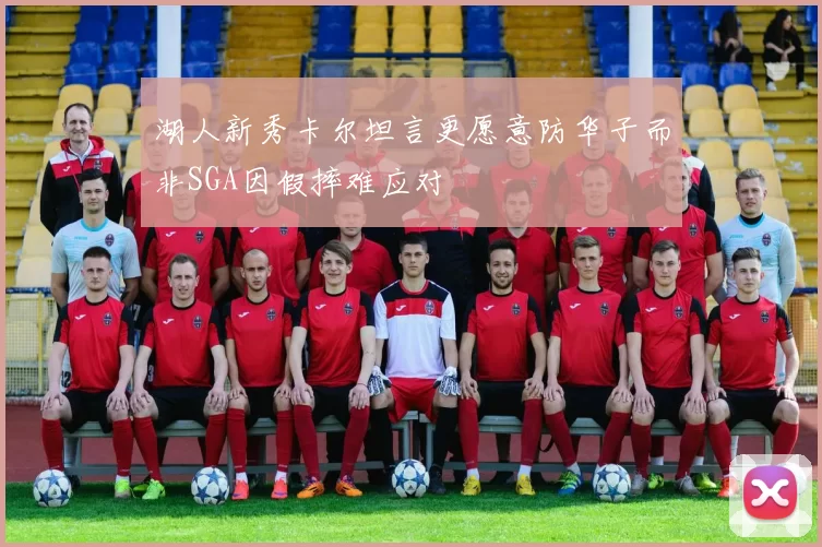 湖人新秀卡尔坦言更愿意防华子而非SGA因假摔难应对