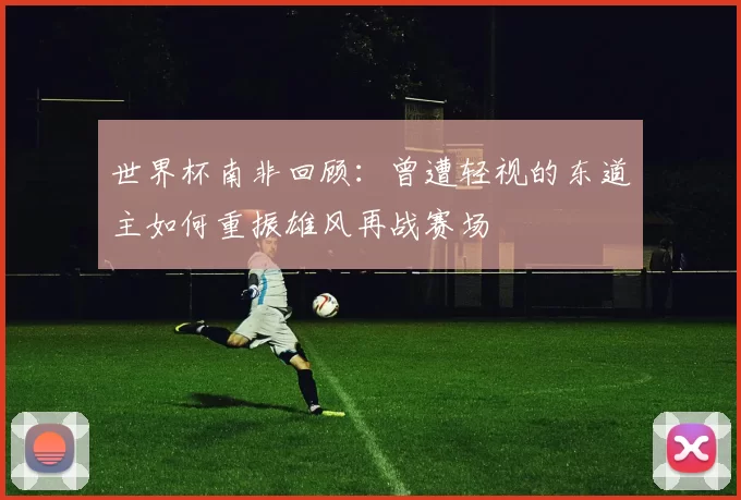 世界杯南非回顾：曾遭轻视的东道主如何重振雄风再战赛场