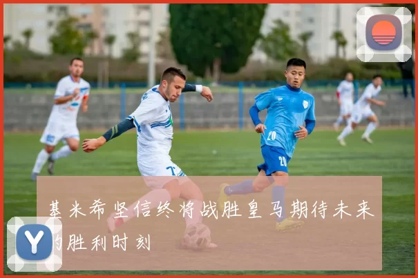 基米希坚信终将战胜皇马期待未来的胜利时刻