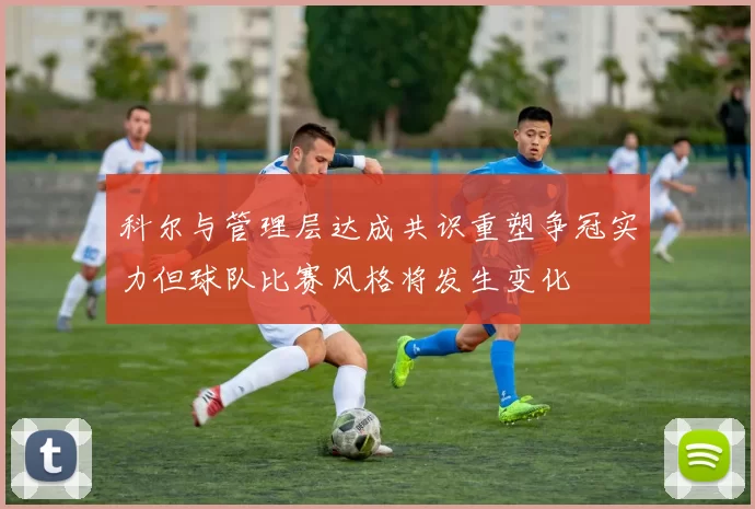 科尔与管理层达成共识重塑争冠实力但球队比赛风格将发生变化