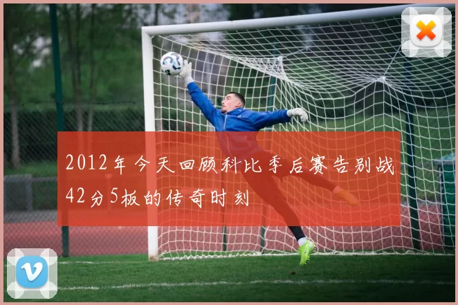 2012年今天回顾科比季后赛告别战42分5板的传奇时刻