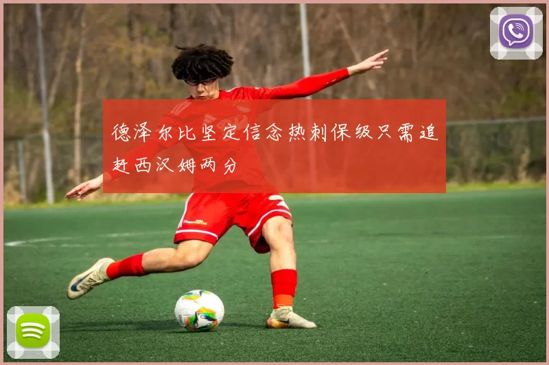 德泽尔比坚定信念热刺保级只需追赶西汉姆两分